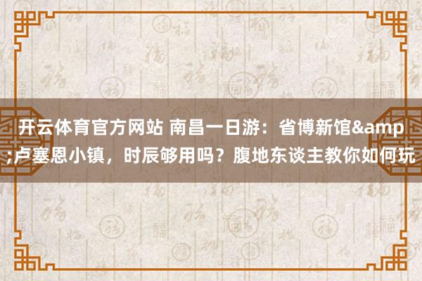 开云体育官方网站 南昌一日游：省博新馆&卢塞恩小镇，时辰够用吗？腹地东谈主教你如何玩