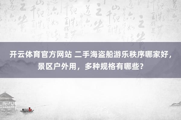 开云体育官方网站 二手海盗船游乐秩序哪家好，景区户外用，多种规格有哪些？