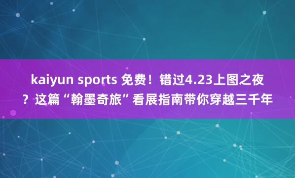 kaiyun sports 免费！错过4.23上图之夜？这篇“翰墨奇旅”看展指南带你穿越三千年