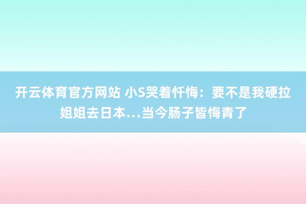 开云体育官方网站 小S哭着忏悔：要不是我硬拉姐姐去日本…当今肠子皆悔青了