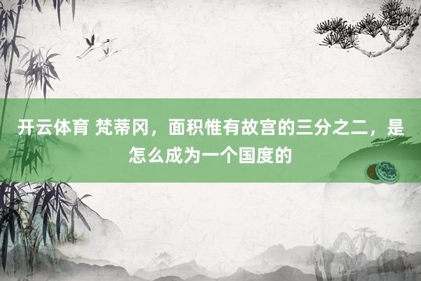 开云体育 梵蒂冈，面积惟有故宫的三分之二，是怎么成为一个国度的