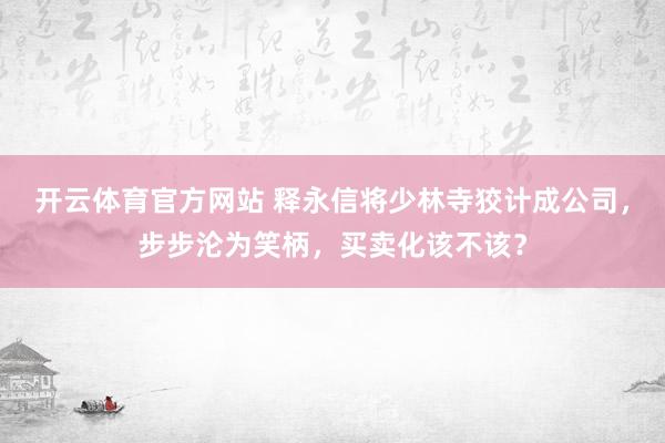 开云体育官方网站 释永信将少林寺狡计成公司，步步沦为笑柄，买卖化该不该？