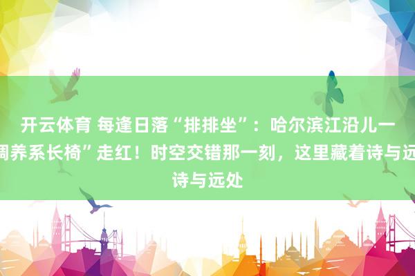 开云体育 每逢日落“排排坐”：哈尔滨江沿儿一“调养系长椅”走红！时空交错那一刻，这里藏着诗与远处