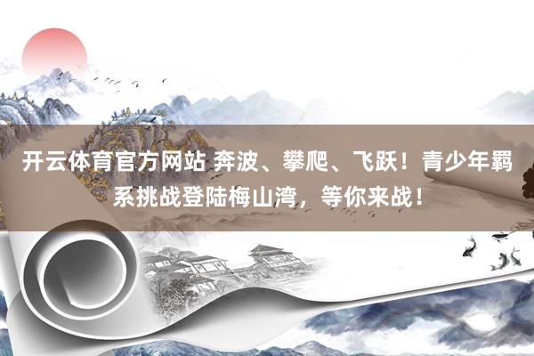 开云体育官方网站 奔波、攀爬、飞跃！青少年羁系挑战登陆梅山湾，等你来战！