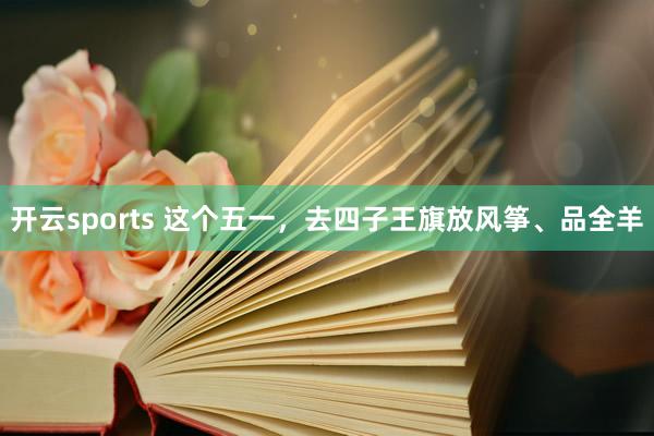 开云sports 这个五一，去四子王旗放风筝、品全羊