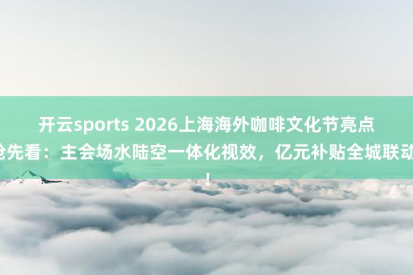 开云sports 2026上海海外咖啡文化节亮点抢先看：主会场水陆空一体化视效，亿元补贴全城联动！