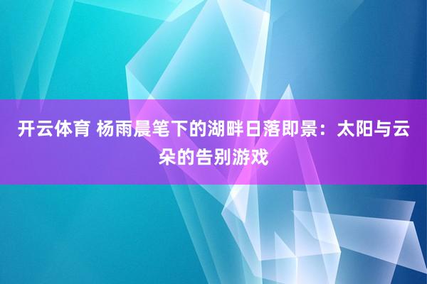 开云体育 杨雨晨笔下的湖畔日落即景：太阳与云朵的告别游戏