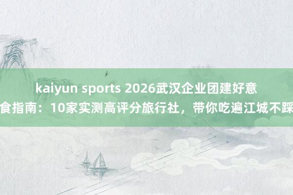 kaiyun sports 2026武汉企业团建好意思食指南：10家实测高评分旅行社，带你吃遍江城不踩坑