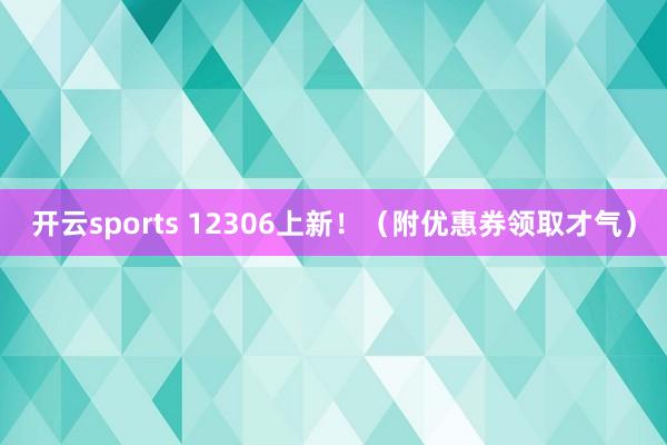 开云sports 12306上新！（附优惠券领取才气）