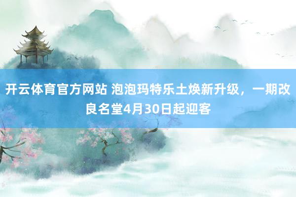 开云体育官方网站 泡泡玛特乐土焕新升级，一期改良名堂4月30日起迎客