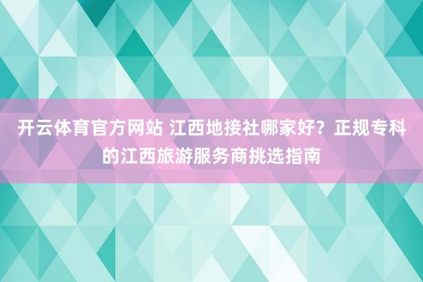 开云体育官方网站 江西地接社哪家好？正规专科的江西旅游服务商挑选指南