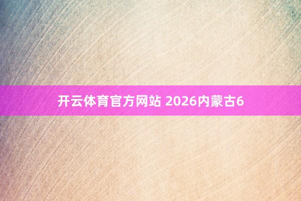 开云体育官方网站 2026内蒙古6