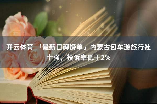 开云体育 「最新口碑榜单」内蒙古包车游旅行社十强，投诉率低于2%