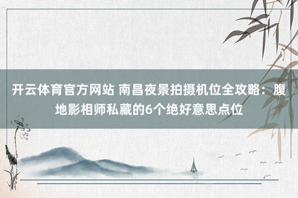 开云体育官方网站 南昌夜景拍摄机位全攻略：腹地影相师私藏的6个绝好意思点位