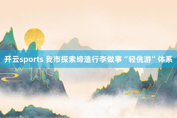 开云sports 我市探索缔造行李做事“轻佻游”体系