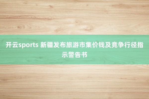 开云sports 新疆发布旅游市集价钱及竞争行径指示警告书