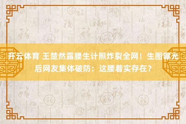 开云体育 王楚然露腰生计照炸裂全网！生图曝光后网友集体破防：这腰着实存在？