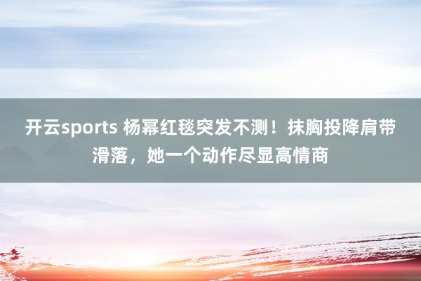 开云sports 杨幂红毯突发不测！抹胸投降肩带滑落，她一个动作尽显高情商