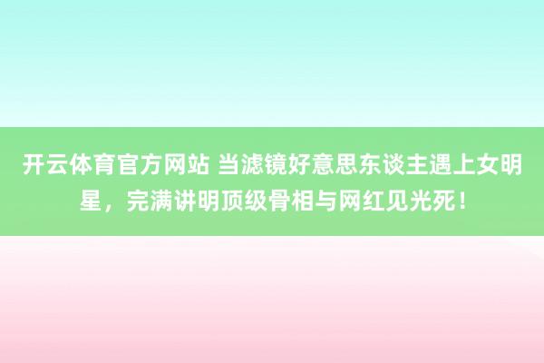开云体育官方网站 当滤镜好意思东谈主遇上女明星，完满讲明顶级骨相与网红见光死！