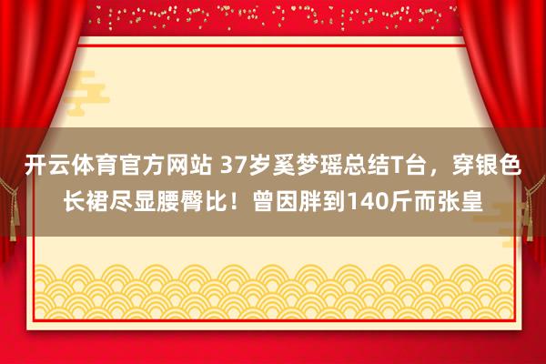 开云体育官方网站 37岁奚梦瑶总结T台，穿银色长裙尽显腰臀比！曾因胖到140斤而张皇