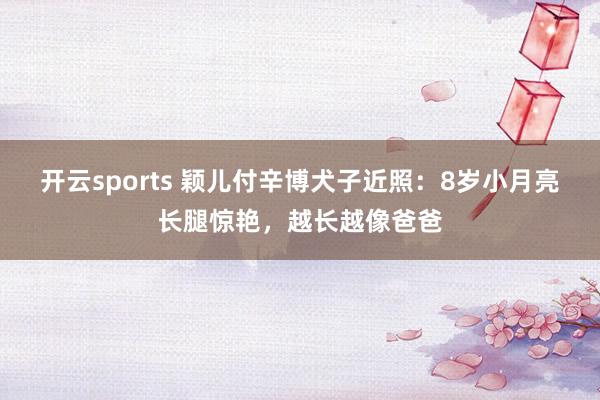 开云sports 颖儿付辛博犬子近照：8岁小月亮长腿惊艳，越长越像爸爸