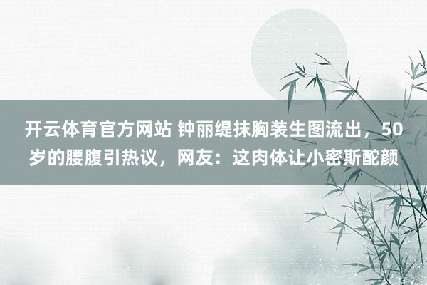 开云体育官方网站 钟丽缇抹胸装生图流出，50岁的腰腹引热议，网友：这肉体让小密斯酡颜