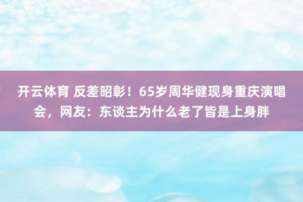 开云体育 反差昭彰！65岁周华健现身重庆演唱会，网友：东谈主为什么老了皆是上身胖