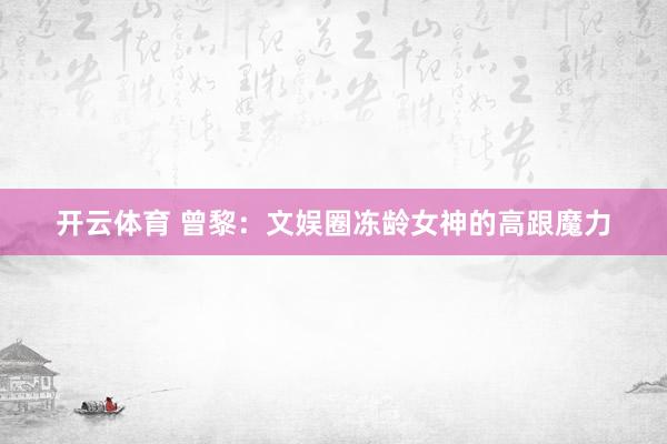 开云体育 曾黎：文娱圈冻龄女神的高跟魔力