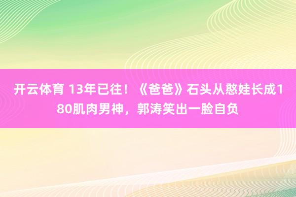 开云体育 13年已往！《爸爸》石头从憨娃长成180肌肉男神，郭涛笑出一脸自负