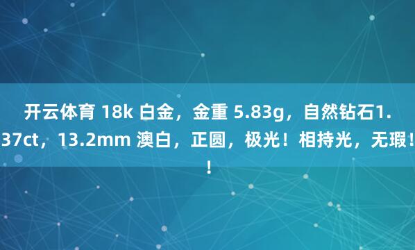 开云体育 18k 白金，金重 5.83g，自然钻石1.37ct，13.2mm 澳白，正圆，<a href=