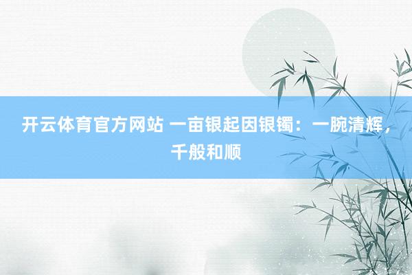 开云体育官方网站 一亩银起因银镯：一腕清辉，千般和顺