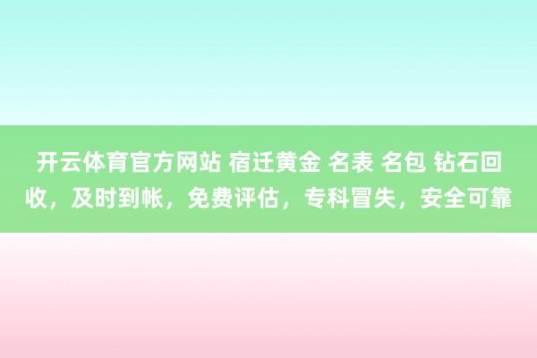 开云体育官方网站 宿迁黄金 名表 名包 钻石回收，及时到帐，免费评估，专科冒失，安全可靠