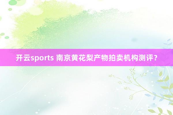 开云sports 南京黄花梨产物拍卖机构测评？