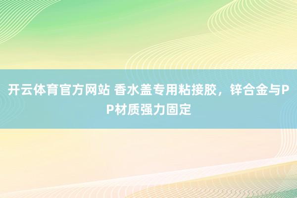开云体育官方网站 香水盖专用粘接胶，锌合金与PP材质强力固定