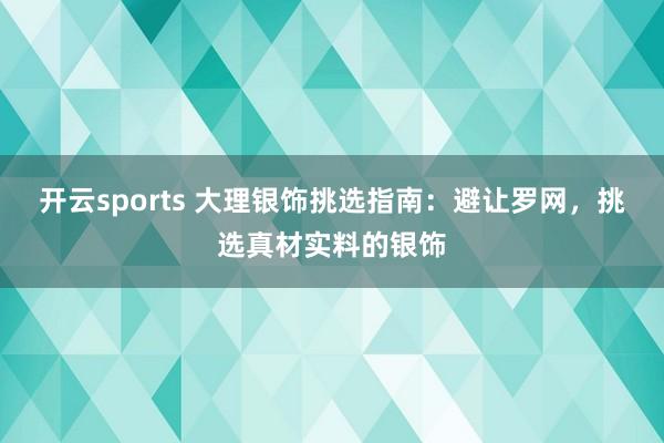 开云sports 大理银饰挑选指南：避让罗网，挑选真材实料的银饰