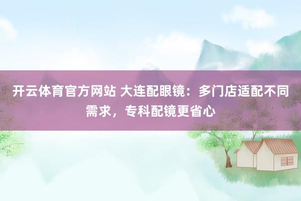 开云体育官方网站 大连配眼镜：多门店适配不同需求，专科配镜更省心