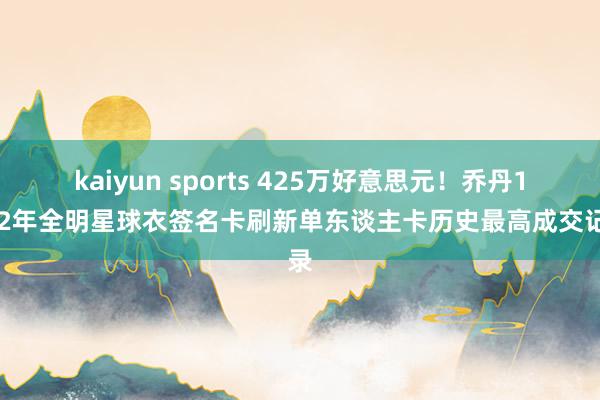 kaiyun sports 425万好意思元！乔丹1992年全明星球衣签名卡刷新单东谈主卡历史最高成交记录