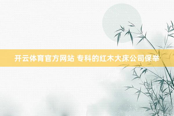 开云体育官方网站 专科的红木大床公司保举