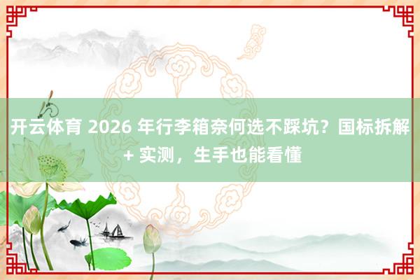 开云体育 2026 年行李箱奈何选不踩坑？国标拆解 + 实测，生手也能看懂