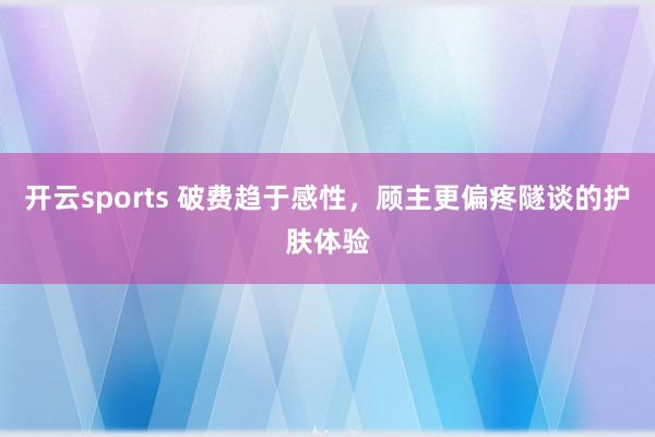 开云sports 破费趋于感性，顾主更偏疼隧谈的护肤体验