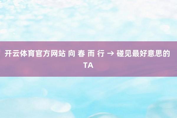 开云体育官方网站 向 春 而 行 → 碰见最好意思的 TA