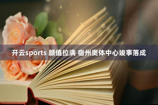 开云sports 颜值拉满 宿州奥体中心竣事落成