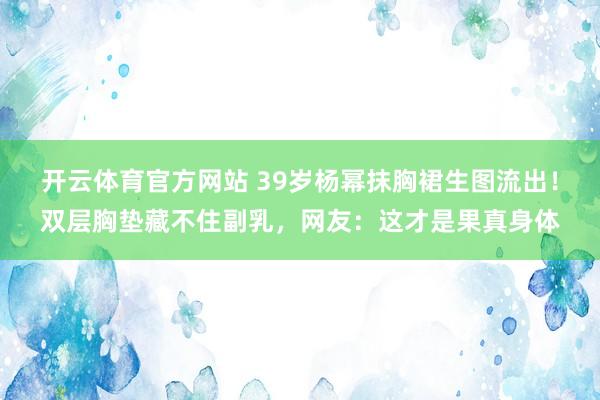 开云体育官方网站 39岁杨幂抹胸裙生图流出！双层胸垫藏不住副乳，网友：这才是果真身体