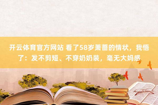 开云体育官方网站 看了58岁萧蔷的情状，我悟了：发不剪短、不穿奶奶装，毫无大妈感
