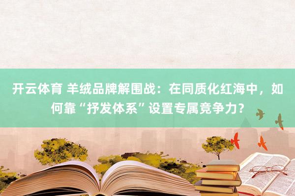 开云体育 羊绒品牌解围战：在同质化红海中，如何靠“抒发体系”设置专属竞争力？