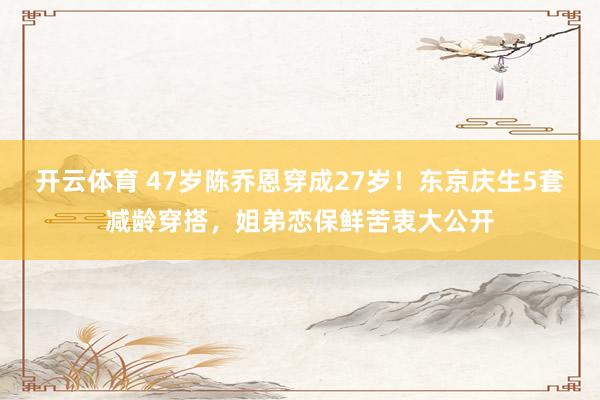 开云体育 47岁陈乔恩穿成27岁！东京庆生5套减龄穿搭，姐弟恋保鲜苦衷大公开
