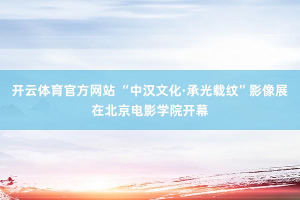开云体育官方网站 “中汉文化·承光载纹”影像展在北京电影学院开幕