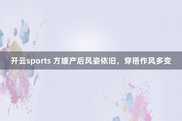 开云sports 方媛产后风姿依旧，穿搭作风多变