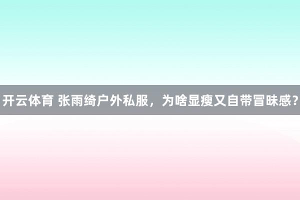 开云体育 张雨绮户外私服，为啥显瘦又自带冒昧感？