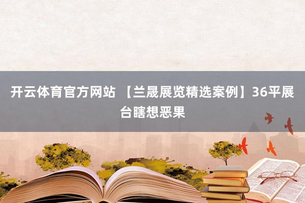 开云体育官方网站 【兰晟展览精选案例】36平展台瞎想恶果